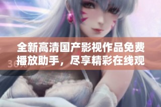 全新高清国产影视作品免费播放助手，尽享精彩在线观看体验