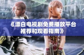 《漂白电视剧免费播放平台推荐和观看指南》