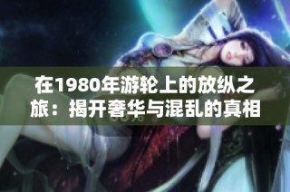 在1980年游轮上的放纵之旅：揭开奢华与混乱的真相