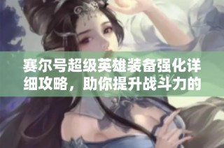 赛尔号超级英雄装备强化详细攻略，助你提升战斗力的必备指南