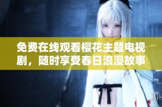 免费在线观看樱花主题电视剧，随时享受春日浪漫故事