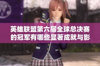 英雄联盟第六届全球总决赛的冠军有哪些显著成就与影响