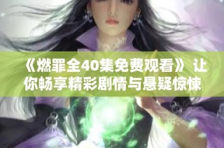 《燃罪全40集免费观看》 让你畅享精彩剧情与悬疑惊悚体验