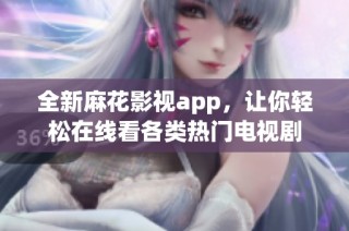 全新麻花影视app，让你轻松在线看各类热门电视剧