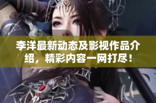 李洋最新动态及影视作品介绍，精彩内容一网打尽！