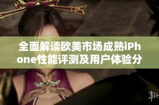 全面解读欧美市场成熟iPhone性能评测及用户体验分析