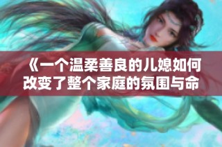 《一个温柔善良的儿媳如何改变了整个家庭的氛围与命运》
