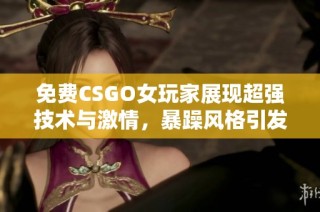 免费CSGO女玩家展现超强技术与激情，暴躁风格引发热议与关注
