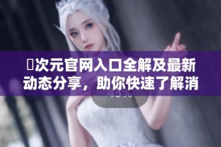 囧次元官网入口全解及最新动态分享，助你快速了解消费文化