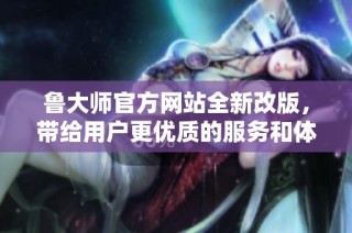 鲁大师官方网站全新改版，带给用户更优质的服务和体验