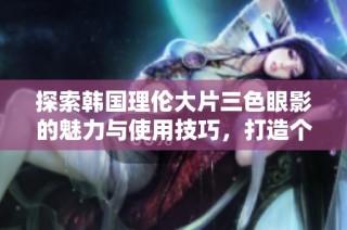 探索韩国理伦大片三色眼影的魅力与使用技巧，打造个性化妆容