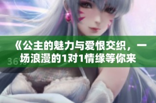 《公主的魅力与爱恨交织，一场浪漫的1对1情缘等你来读》