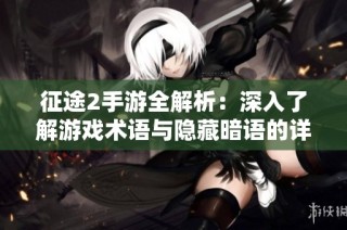 征途2手游全解析：深入了解游戏术语与隐藏暗语的详细解读
