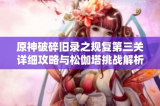 原神破碎旧录之规复第三关详细攻略与松伽塔挑战解析