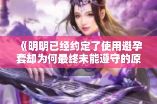 《明明已经约定了使用避孕套却为何最终未能遵守的原因探讨》