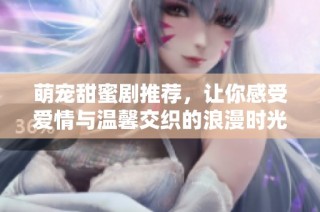 萌宠甜蜜剧推荐，让你感受爱情与温馨交织的浪漫时光