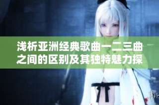 浅析亚洲经典歌曲一二三曲之间的区别及其独特魅力探讨