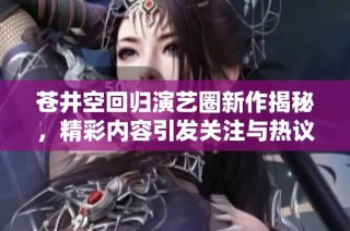 苍井空回归演艺圈新作揭秘，精彩内容引发关注与热议
