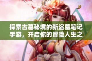 探索古墓秘境的新盗墓笔记手游，开启你的冒险人生之旅