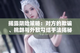 揭露阴险策略：对方的欺骗、挑衅与外敌勾结手法揭秘