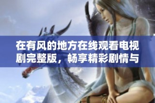 在有风的地方在线观看电视剧完整版，畅享精彩剧情与感人故事