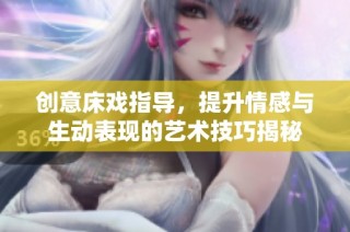 创意床戏指导，提升情感与生动表现的艺术技巧揭秘