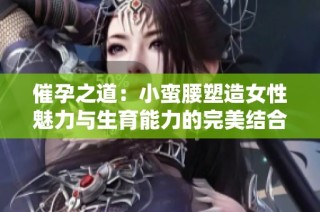 催孕之道：小蛮腰塑造女性魅力与生育能力的完美结合