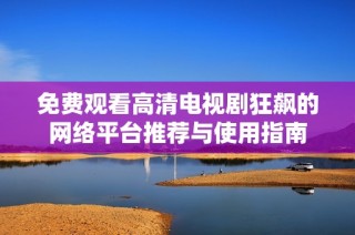 免费观看高清电视剧狂飙的网络平台推荐与使用指南