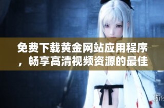 免费下载黄金网站应用程序，畅享高清视频资源的最佳选择与使用指南