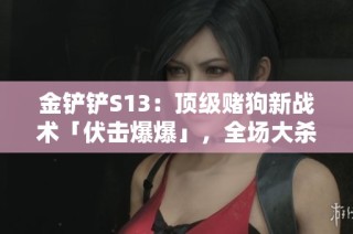 金铲铲S13：顶级赌狗新战术「伏击爆爆」，全场大杀四方引热议