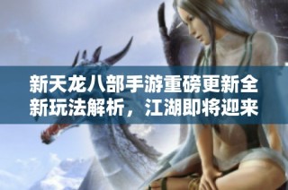 新天龙八部手游重磅更新全新玩法解析，江湖即将迎来重大变革