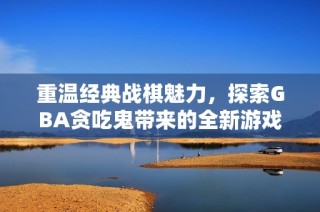 重温经典战棋魅力，探索GBA贪吃鬼带来的全新游戏体验