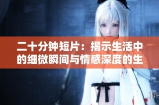 二十分钟短片：揭示生活中的细微瞬间与情感深度的生动叙述