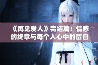 《再见爱人》完结篇：情感的终章与每个人心中的留白