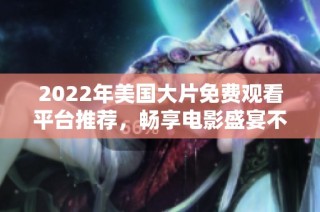 2022年美国大片免费观看平台推荐，畅享电影盛宴不再受限