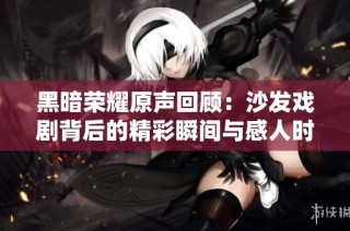 黑暗荣耀原声回顾：沙发戏剧背后的精彩瞬间与感人时刻