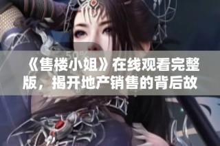 《售楼小姐》在线观看完整版，揭开地产销售的背后故事与秘密