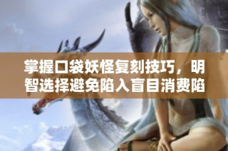 掌握口袋妖怪复刻技巧，明智选择避免陷入盲目消费陷阱