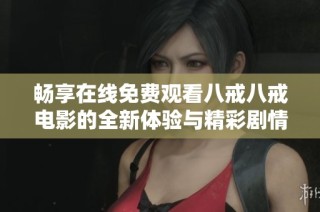 畅享在线免费观看八戒八戒电影的全新体验与精彩剧情分享