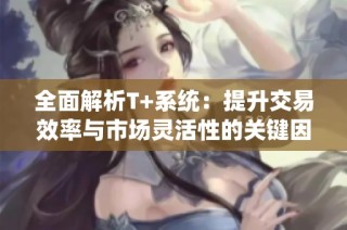 全面解析T+系统：提升交易效率与市场灵活性的关键因素