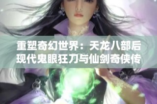 重塑奇幻世界：天龙八部后现代鬼眼狂刀与仙剑奇侠传5的冒险之旅