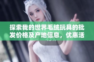 探索我的世界毛绒玩具的批发价格及产地信息，优惠活动不容错过