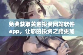 免费获取黄金投资网站软件app，让您的投资之路更加轻松顺畅