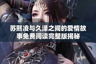 苏熙凌与久泽之间的爱情故事免费阅读完整版揭秘