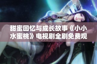 甜蜜回忆与成长故事《小小水蜜桃》电视剧全剧免费观看体验