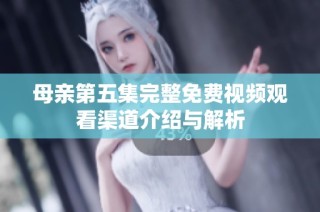 母亲第五集完整免费视频观看渠道介绍与解析