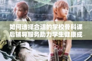 如何选择合适的学校骨科课后辅导服务助力学生健康成长