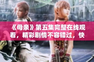 《母亲》第五集完整在线观看，精彩剧情不容错过，快来观看吧！