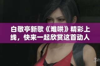 白敬亭新歌《难哄》精彩上线，快来一起欣赏这首动人旋律吧