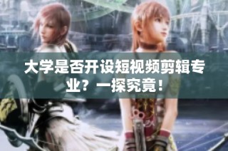 大学是否开设短视频剪辑专业？一探究竟！